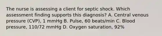 The nurse is assessing a client for septic shock. Which assessment finding supports this​ diagnosis? A. Central venous pressure​ (CVP), 1 mmHg B. ​Pulse, 60​ beats/min C. Blood​ pressure, 110/72 mmHg D. Oxygen​ saturation, 92%