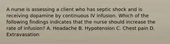 A nurse is assessing a client who has septic shock and is receiving dopamine by continuous IV infusion. Which of the following findings indicates that the nurse should increase the rate of infusion? A. Headache B. Hypotension C. Chest pain D. Extravasation