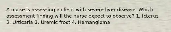 A nurse is assessing a client with severe liver disease. Which assessment finding will the nurse expect to observe? 1. Icterus 2. Urticaria 3. Uremic frost 4. Hemangioma