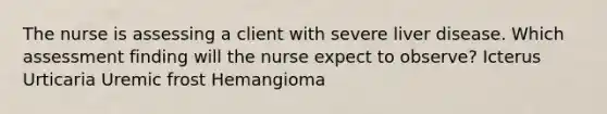 The nurse is assessing a client with severe liver disease. Which assessment finding will the nurse expect to observe? Icterus Urticaria Uremic frost Hemangioma