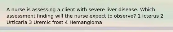 A nurse is assessing a client with severe liver disease. Which assessment finding will the nurse expect to observe? 1 Icterus 2 Urticaria 3 Uremic frost 4 Hemangioma