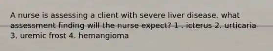 A nurse is assessing a client with severe liver disease. what assessment finding will the nurse expect? 1 . icterus 2. urticaria 3. uremic frost 4. hemangioma