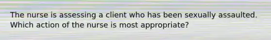 The nurse is assessing a client who has been sexually assaulted. Which action of the nurse is most appropriate?