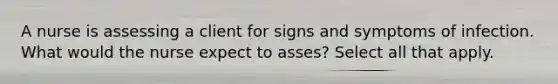 A nurse is assessing a client for signs and symptoms of infection. What would the nurse expect to asses? Select all that apply.