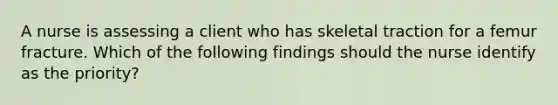 A nurse is assessing a client who has skeletal traction for a femur fracture. Which of the following findings should the nurse identify as the priority?