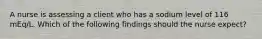 A nurse is assessing a client who has a sodium level of 116 mEq/L. Which of the following findings should the nurse expect?