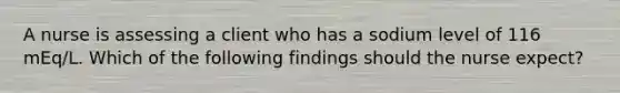 A nurse is assessing a client who has a sodium level of 116 mEq/L. Which of the following findings should the nurse expect?