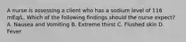 A nurse is assessing a client who has a sodium level of 116 mEq/L. Which of the following findings should the nurse expect? A. Nausea and Vomiting B. Extreme thirst C. Flushed skin D. Fever
