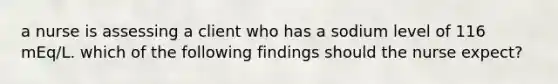 a nurse is assessing a client who has a sodium level of 116 mEq/L. which of the following findings should the nurse expect?