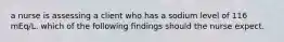 a nurse is assessing a client who has a sodium level of 116 mEq/L. which of the following findings should the nurse expect.