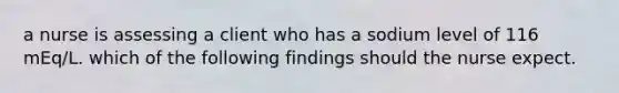 a nurse is assessing a client who has a sodium level of 116 mEq/L. which of the following findings should the nurse expect.