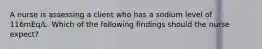 A nurse is assessing a client who has a sodium level of 116mEq/L. Which of the following findings should the nurse expect?