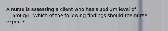 A nurse is assessing a client who has a sodium level of 116mEq/L. Which of the following findings should the nurse expect?