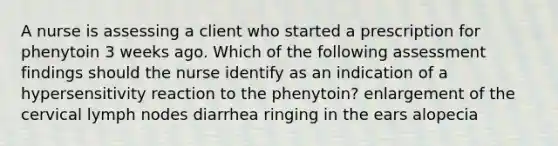 A nurse is assessing a client who started a prescription for phenytoin 3 weeks ago. Which of the following assessment findings should the nurse identify as an indication of a hypersensitivity reaction to the phenytoin? enlargement of the cervical lymph nodes diarrhea ringing in the ears alopecia