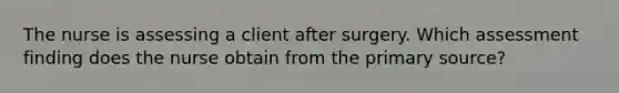 The nurse is assessing a client after surgery. Which assessment finding does the nurse obtain from the primary source?