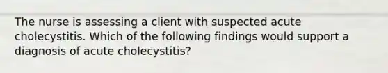 The nurse is assessing a client with suspected acute cholecystitis. Which of the following findings would support a diagnosis of acute cholecystitis?