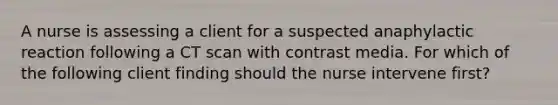 A nurse is assessing a client for a suspected anaphylactic reaction following a CT scan with contrast media. For which of the following client finding should the nurse intervene first?