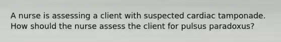 A nurse is assessing a client with suspected cardiac tamponade. How should the nurse assess the client for pulsus paradoxus?
