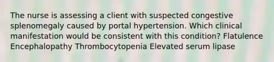 The nurse is assessing a client with suspected congestive splenomegaly caused by portal hypertension. Which clinical manifestation would be consistent with this condition? Flatulence Encephalopathy Thrombocytopenia Elevated serum lipase