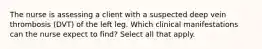 The nurse is assessing a client with a suspected deep vein thrombosis (DVT) of the left leg. Which clinical manifestations can the nurse expect to find? Select all that apply.