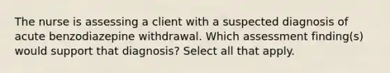 The nurse is assessing a client with a suspected diagnosis of acute benzodiazepine withdrawal. Which assessment finding(s) would support that diagnosis? Select all that apply.