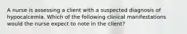 A nurse is assessing a client with a suspected diagnosis of hypocalcemia. Which of the following clinical manifestations would the nurse expect to note in the client?