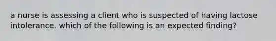 a nurse is assessing a client who is suspected of having lactose intolerance. which of the following is an expected finding?