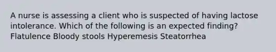 A nurse is assessing a client who is suspected of having lactose intolerance. Which of the following is an expected finding? Flatulence Bloody stools Hyperemesis Steatorrhea