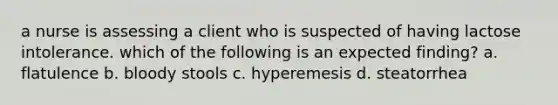 a nurse is assessing a client who is suspected of having lactose intolerance. which of the following is an expected finding? a. flatulence b. bloody stools c. hyperemesis d. steatorrhea