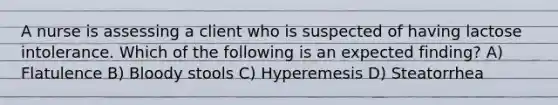 A nurse is assessing a client who is suspected of having lactose intolerance. Which of the following is an expected finding? A) Flatulence B) Bloody stools C) Hyperemesis D) Steatorrhea