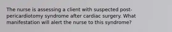 The nurse is assessing a client with suspected post-pericardiotomy syndrome after cardiac surgery. What manifestation will alert the nurse to this syndrome?