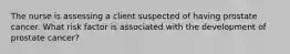 The nurse is assessing a client suspected of having prostate cancer. What risk factor is associated with the development of prostate cancer?