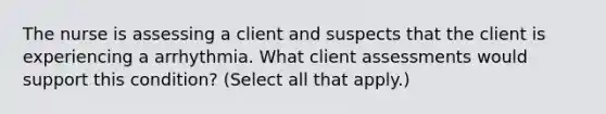 The nurse is assessing a client and suspects that the client is experiencing a arrhythmia. What client assessments would support this condition? (Select all that apply.)