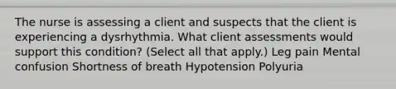 The nurse is assessing a client and suspects that the client is experiencing a dysrhythmia. What client assessments would support this condition? (Select all that apply.) Leg pain Mental confusion Shortness of breath Hypotension Polyuria