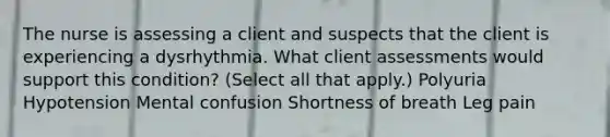 The nurse is assessing a client and suspects that the client is experiencing a dysrhythmia. What client assessments would support this condition? (Select all that apply.) Polyuria Hypotension Mental confusion Shortness of breath Leg pain