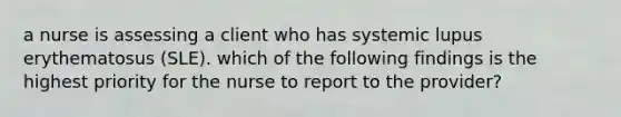 a nurse is assessing a client who has systemic lupus erythematosus (SLE). which of the following findings is the highest priority for the nurse to report to the provider?