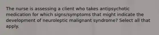 The nurse is assessing a client who takes antipsychotic medication for which signs/symptoms that might indicate the development of neuroleptic malignant syndrome? Select all that apply.