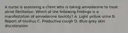 A nurse is assessing a client who is taking amiodarone to treat atrial fibrillation. Which of the following findings is a manifestation of amiodarone toxicity? A. Light yellow urine B. Report of tinnitus C. Productive cough D. Blue‑gray skin discoloration