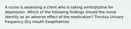 A nurse is assessing a client who is taking amitriptyline for depression. Which of the following findings should the nurse identify as an adverse effect of the medication? Tinnitus Urinary frequency Dry mouth Exopthalmos