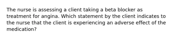 The nurse is assessing a client taking a beta blocker as treatment for angina. Which statement by the client indicates to the nurse that the client is experiencing an adverse effect of the medication?