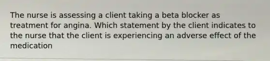 The nurse is assessing a client taking a beta blocker as treatment for angina. Which statement by the client indicates to the nurse that the client is experiencing an adverse effect of the medication