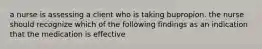 a nurse is assessing a client who is taking bupropion. the nurse should recognize which of the following findings as an indication that the medication is effective