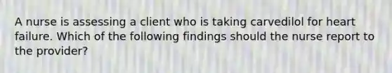 A nurse is assessing a client who is taking carvedilol for heart failure. Which of the following findings should the nurse report to the provider?