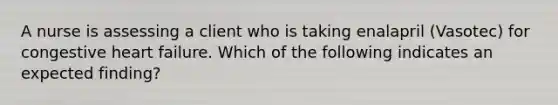 A nurse is assessing a client who is taking enalapril (Vasotec) for congestive heart failure. Which of the following indicates an expected finding?