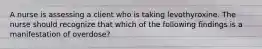 A nurse is assessing a client who is taking levothyroxine. The nurse should recognize that which of the following findings is a manifestation of overdose?