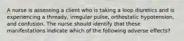 A nurse is assessing a client who is taking a loop diuretics and is experiencing a thready, irregular pulse, orthostatic hypotension, and confusion. The nurse should identify that these manifestations indicate which of the following adverse effects?