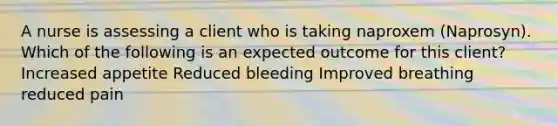 A nurse is assessing a client who is taking naproxem (Naprosyn). Which of the following is an expected outcome for this client? Increased appetite Reduced bleeding Improved breathing reduced pain