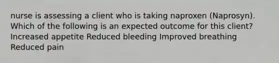 nurse is assessing a client who is taking naproxen (Naprosyn). Which of the following is an expected outcome for this client? Increased appetite Reduced bleeding Improved breathing Reduced pain