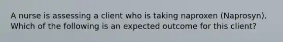 A nurse is assessing a client who is taking naproxen (Naprosyn). Which of the following is an expected outcome for this client?