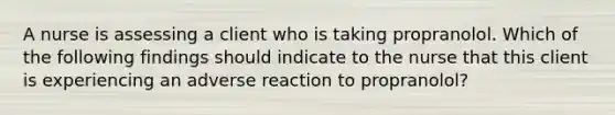 A nurse is assessing a client who is taking propranolol. Which of the following findings should indicate to the nurse that this client is experiencing an adverse reaction to propranolol?